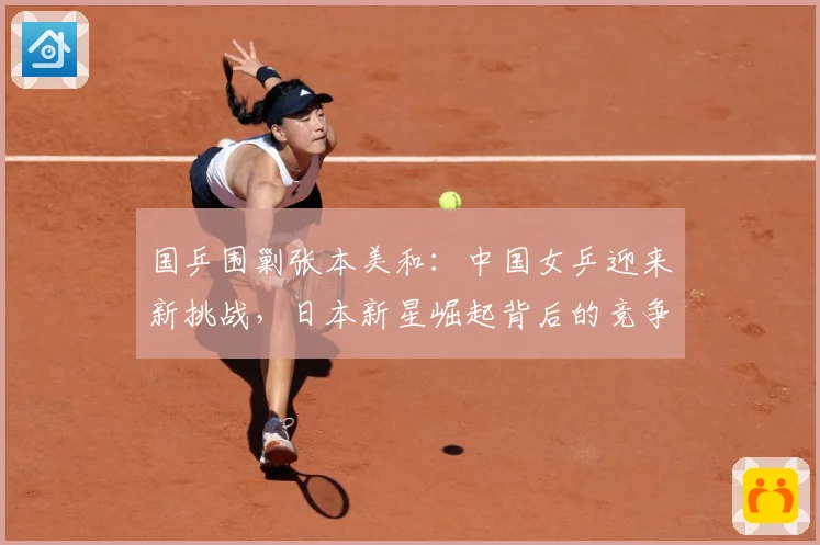 国乒围剿张本美和：中国女乒迎来新挑战，日本新星崛起背后的竞争格局