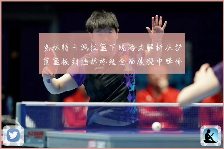 克林特卡佩拉篮下统治力解析从护筐篮板到挡拆终结全面展现中锋价值解析-深度解析