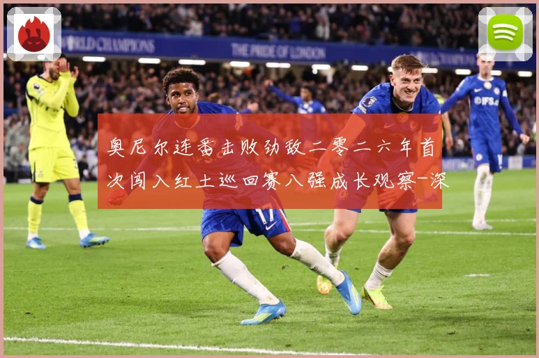 奥尼尔连番击败劲敌二零二六年首次闯入红土巡回赛八强成长观察-深度解析