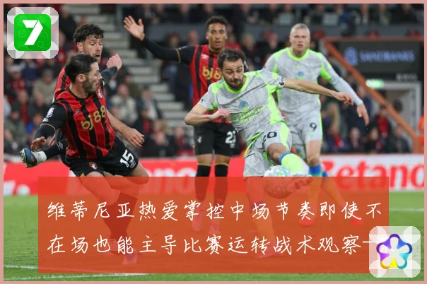 维蒂尼亚热爱掌控中场节奏即使不在场也能主导比赛运转战术观察-深度解析