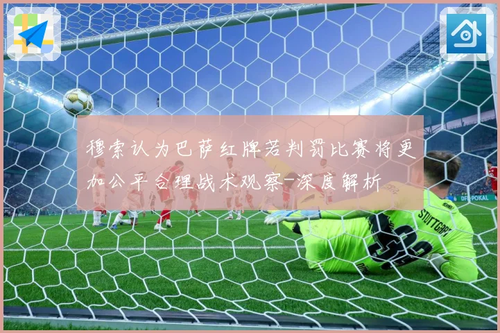 穆索认为巴萨红牌若判罚比赛将更加公平合理战术观察-深度解析