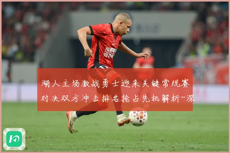 湖人主场激战勇士迎来关键常规赛对决双方冲击排名抢占先机解析-深度解析