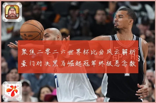 聚焦二零二六世界杯比分风云解析豪门对决黑马崛起冠军终极悬念数据研判-深度解析