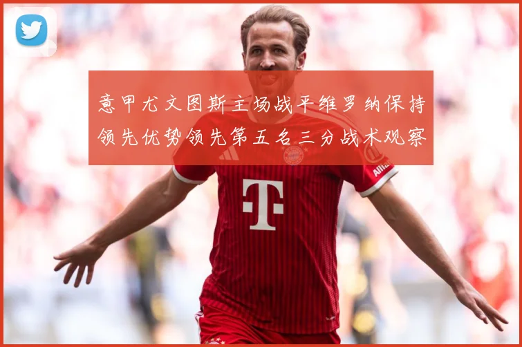 意甲尤文图斯主场战平维罗纳保持领先优势领先第五名三分战术观察-深度解析