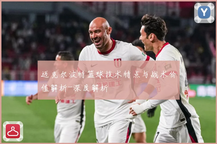 迈克尔波特篮球技术特点与战术价值解析-深度解析