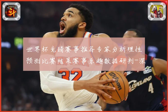 世界杯竞猜赛事推荐专家分析理性预测比赛结果赛事乐趣数据研判-深度解析