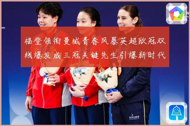 福登领衔曼城青春风暴英超欧冠双线爆发成三冠关键先生引爆新时代战术观察-深度解析
