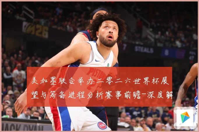 美加墨联合举办二零二六世界杯展望与筹备进程分析赛事前瞻-深度解析