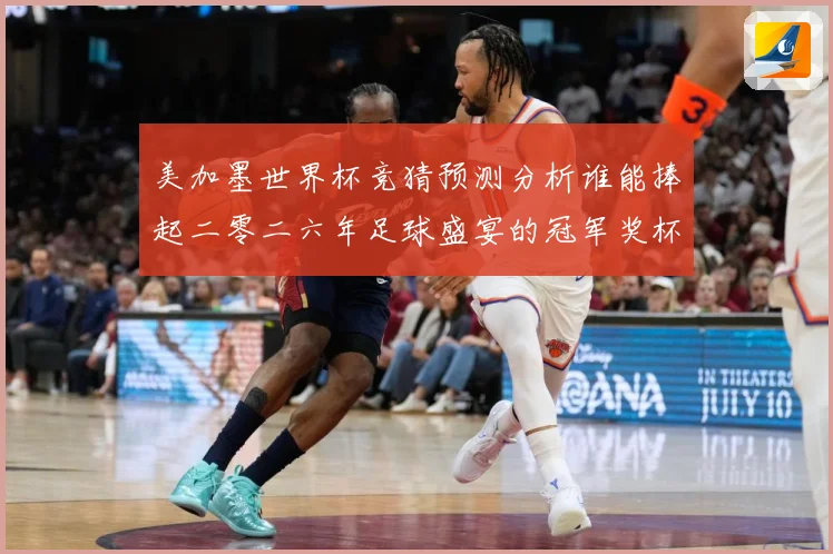 美加墨世界杯竞猜预测分析谁能捧起二零二六年足球盛宴的冠军奖杯数据研判-深度解析