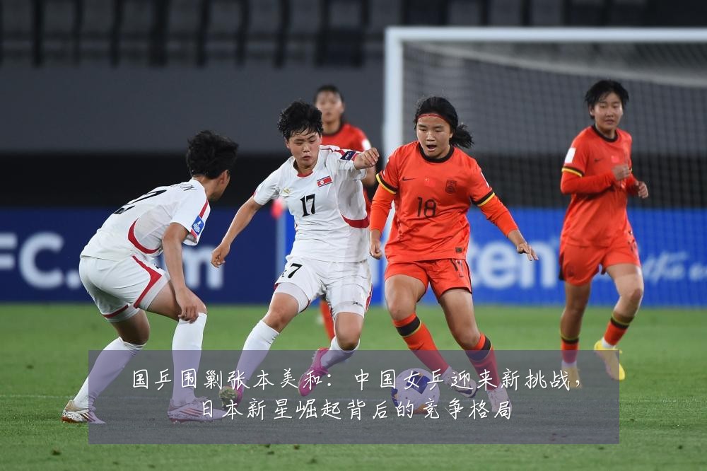 国乒围剿张本美和：中国女乒迎来新挑战，日本新星崛起背后的竞争格局