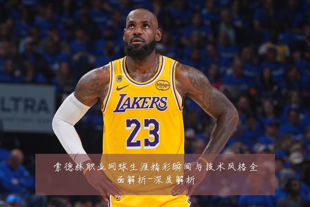 索德林职业网球生涯精彩瞬间与技术风格全面解析-深度解析