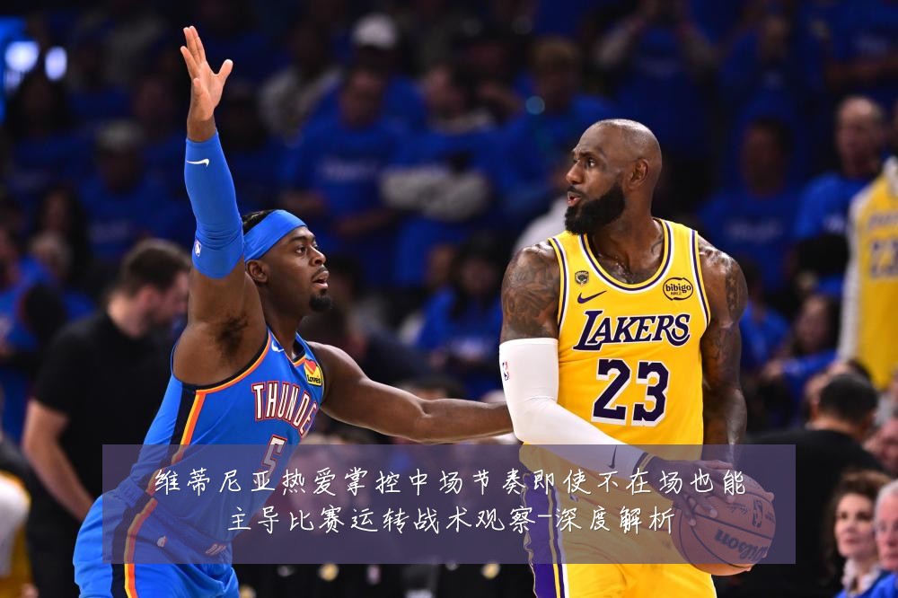 维蒂尼亚热爱掌控中场节奏即使不在场也能主导比赛运转战术观察-深度解析