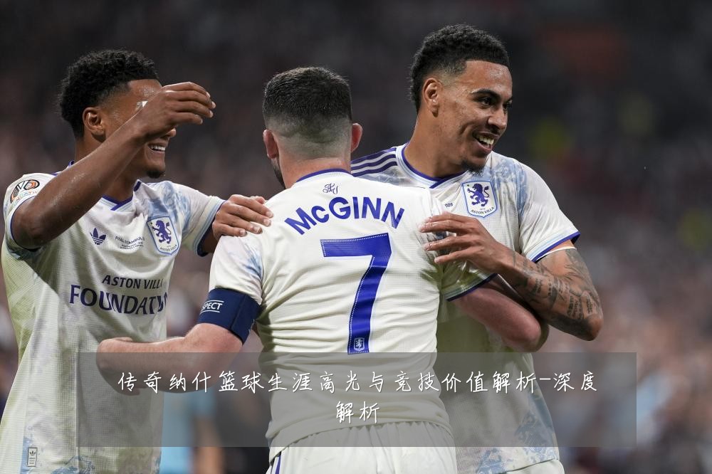 传奇纳什篮球生涯高光与竞技价值解析-深度解析