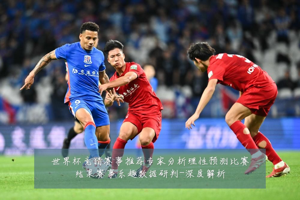 世界杯竞猜赛事推荐专家分析理性预测比赛结果赛事乐趣数据研判-深度解析